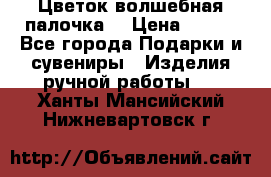  Цветок-волшебная палочка. › Цена ­ 500 - Все города Подарки и сувениры » Изделия ручной работы   . Ханты-Мансийский,Нижневартовск г.